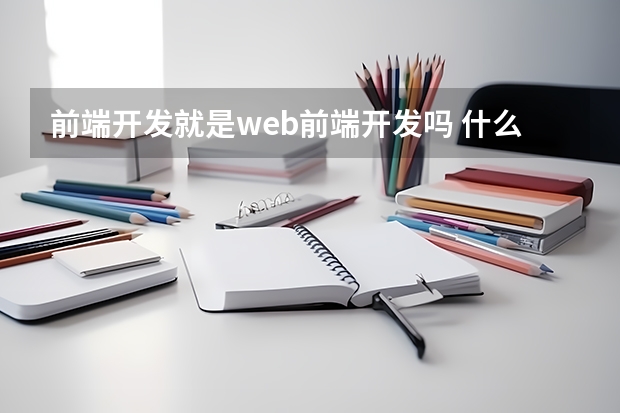 前端开发就是web前端开发吗 什么叫前端开发