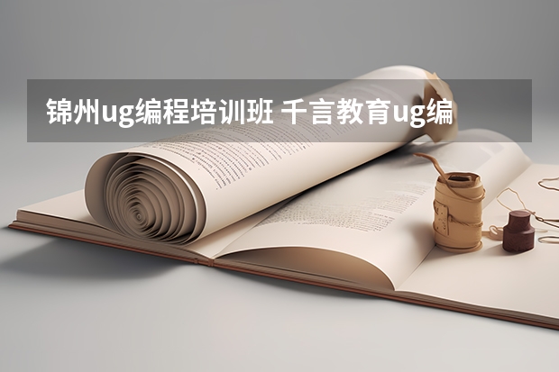 锦州ug编程培训班 千言教育ug编程怎么样