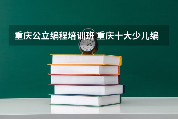 重庆公立编程培训班 重庆十大少儿编程培训机构排行榜排名前十名单