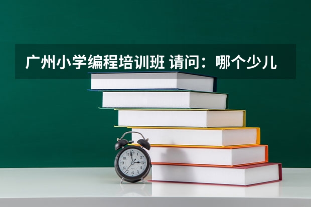 广州小学编程培训班 请问：哪个少儿编程培训机构好一点？