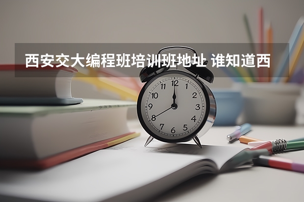 西安交大编程班培训班地址 谁知道西安学大教育各教学中心地址？谁知道一对一教学机构联系电话？