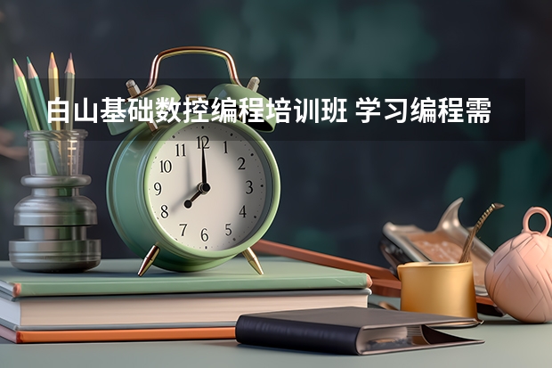 白山基础数控编程培训班 学习编程需要多少学费