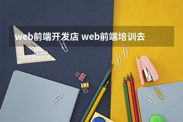 web前端开发店 web前端培训去哪好