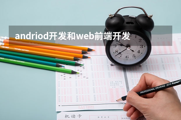 andriod开发和web前端开发 移动前端开发和Web前端开发的区别是什么