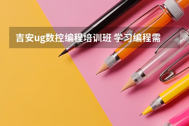 吉安ug数控编程培训班 学习编程需要多少学费