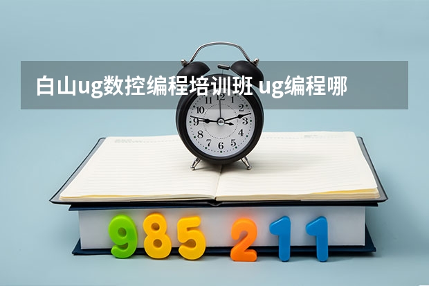 白山ug数控编程培训班 ug编程哪里有培训机构