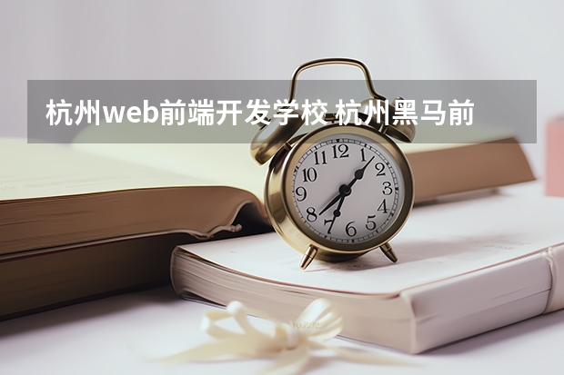 杭州web前端开发学校 杭州黑马前端培训班在哪里