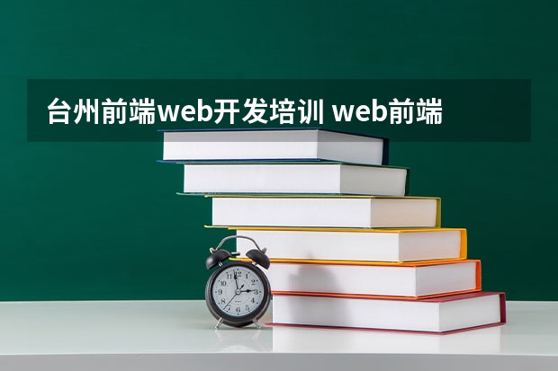 台州前端web开发培训 web前端培训费用多少钱