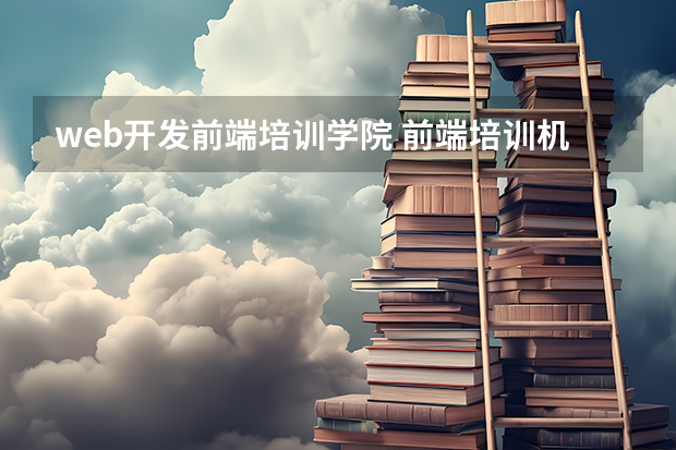 web开发前端培训学院 前端培训机构哪个最好