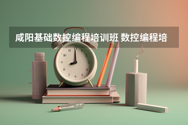 咸阳基础数控编程培训班 数控编程培训班学费多少一共要学多久