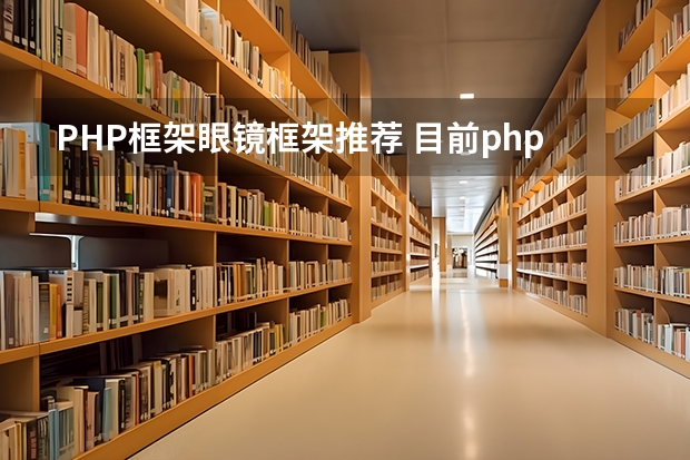 PHP框架眼镜框架推荐 目前php开发网站,最为流行的框架是哪几个?