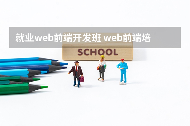 就业web前端开发班 web前端培训去哪好