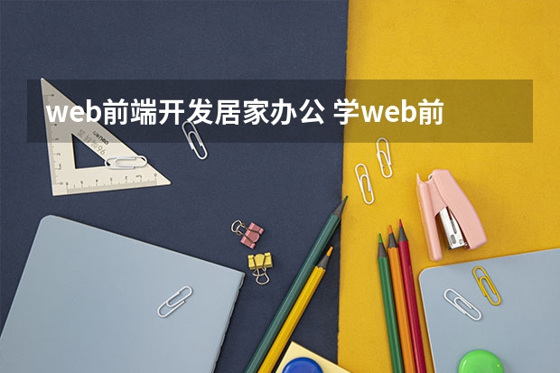 web前端开发居家办公 学web前端好找工作吗 就业方向有哪些