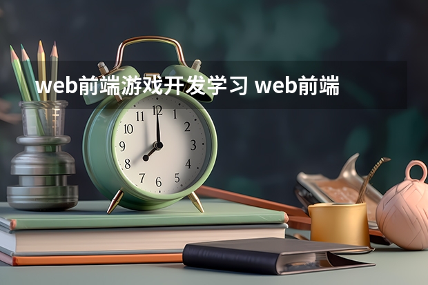 web前端游戏开发学习 web前端开发主要是做什么的啊？想系统学习