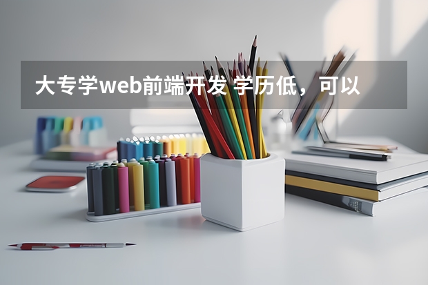 大专学web前端开发 学历低，可以学习web前端吗？