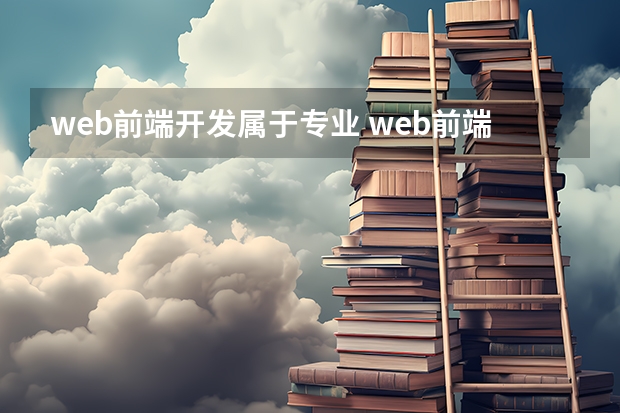 web前端开发属于专业 web前端是什么专业？前端开发需要学什么？