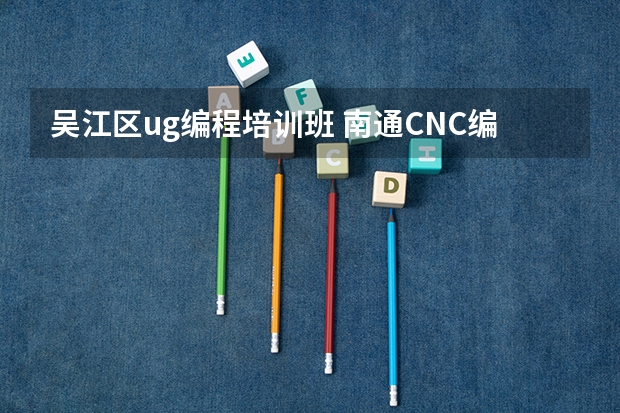 吴江区ug编程培训班 南通CNC编程培训_南通cnc编程招聘