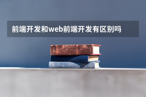 前端开发和web前端开发有区别吗 web前端和前端有什么区别？