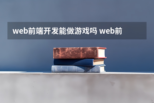 web前端开发能做游戏吗 web前端开发工程师是做什么？