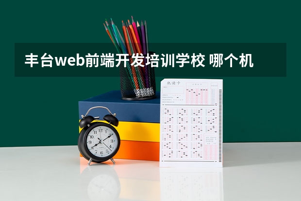 丰台web前端开发培训学校 哪个机构的web前端培训比较好