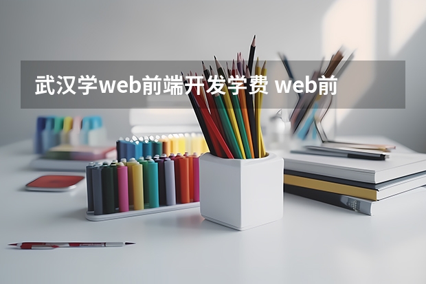 武汉学web前端开发学费 web前端开发培训费用是多少