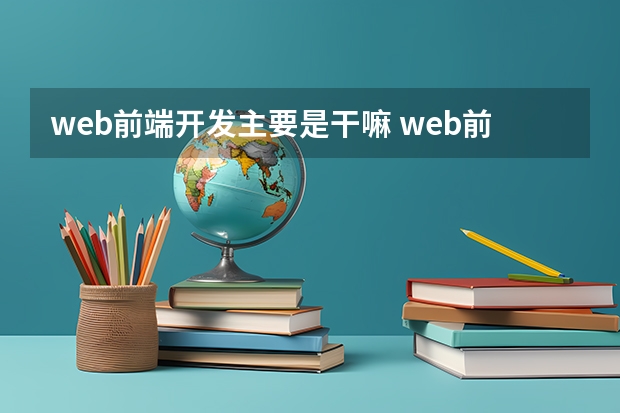 web前端开发主要是干嘛 web前端开发主要是做什么的啊？想系统学习