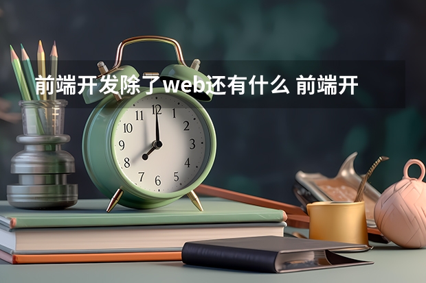 前端开发除了web还有什么 前端开发都包括哪些技术？