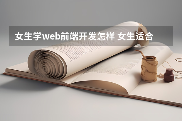 女生学web前端开发怎样 女生适合学web前端吗？难不难？