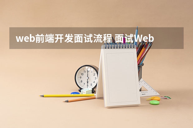 web前端开发面试流程 面试Web前端需要注意什么？会面试哪些问题？