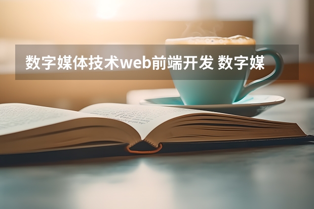 数字媒体技术web前端开发 数字媒体技术就业岗位有哪些