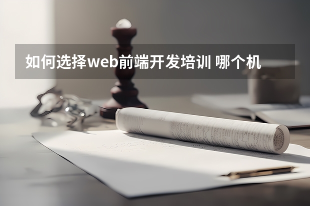 如何选择web前端开发培训 哪个机构的web前端培训比较好