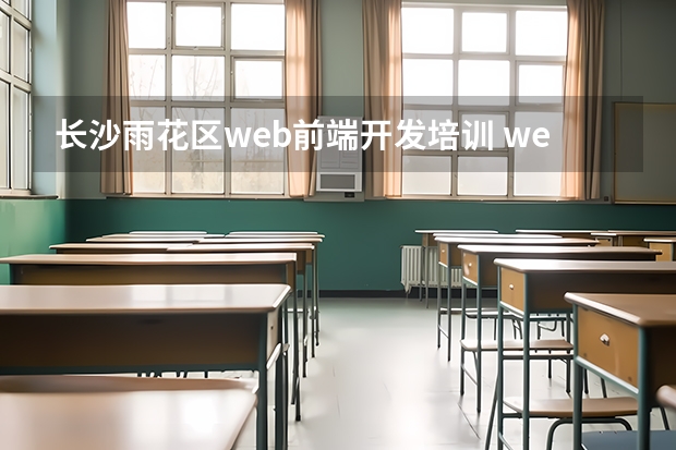 长沙雨花区web前端开发培训 web前端培训哪家机构