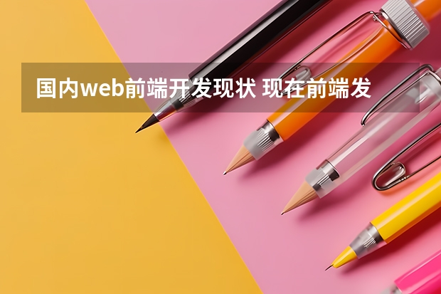 国内web前端开发现状 现在前端发展怎么样？