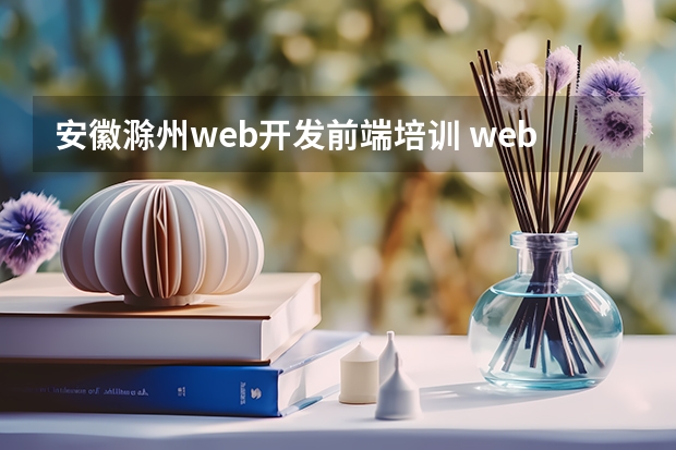 安徽滁州web开发前端培训 web前端培训哪里好？