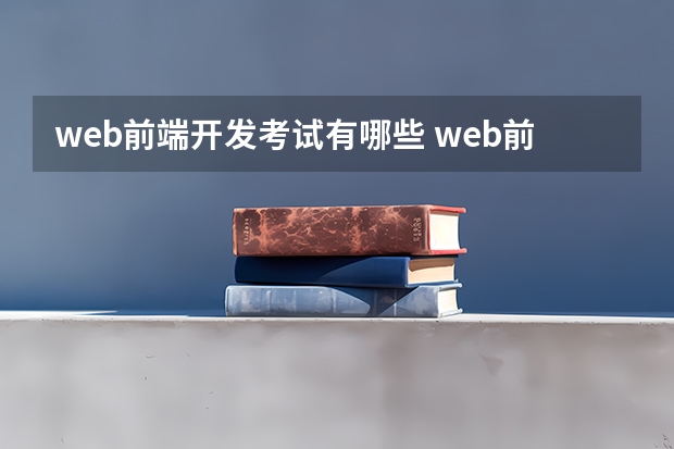 web前端开发考试有哪些 web前端开发技能等级证书怎么考?需要学什么课程?