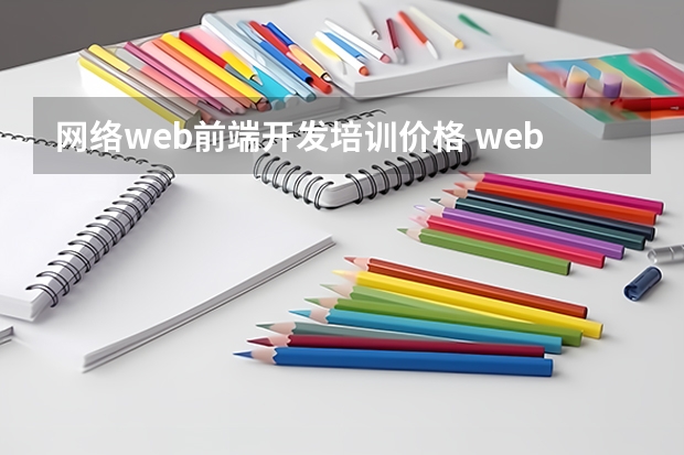 网络web前端开发培训价格 web前端培训费用大概多少