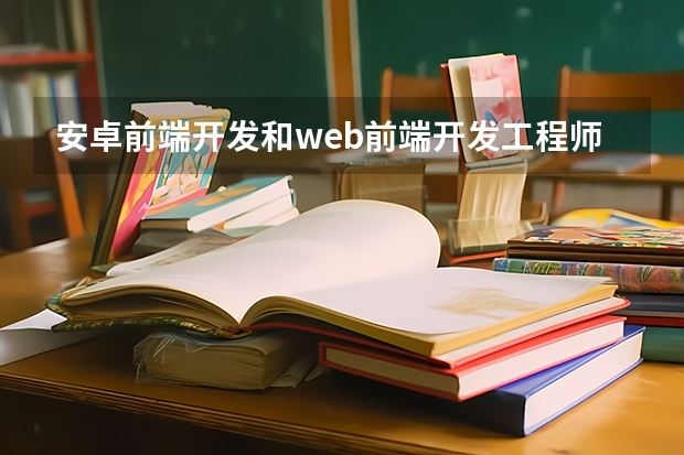 安卓前端开发和web前端开发工程师 web前端和前端的区别是什么