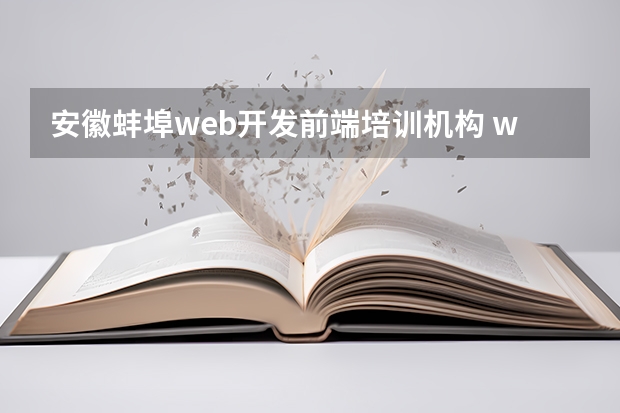 安徽蚌埠web开发前端培训机构 web前端开发培训学习的机构有推荐吗？