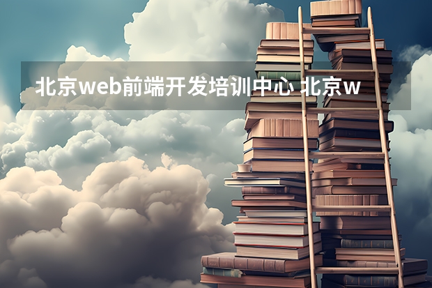 北京web前端开发培训中心 北京web前端培训机构哪个好，选择的时候要注意什么吗？