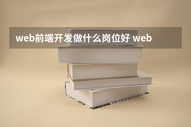 web前端开发做什么岗位好 web 前端开发 可以做什么工作？