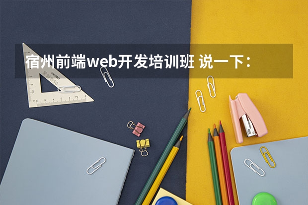 宿州前端web开发培训班 说一下：web前端开发培训大概多少钱