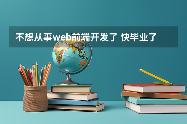 不想从事web前端开发了 快毕业了，很多人都不推荐做前端，前端业内最真实情况是什么样的?