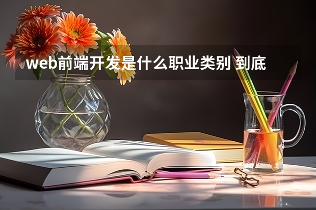 web前端开发是什么职业类别 到底web前端工程师是个什么样的职业？