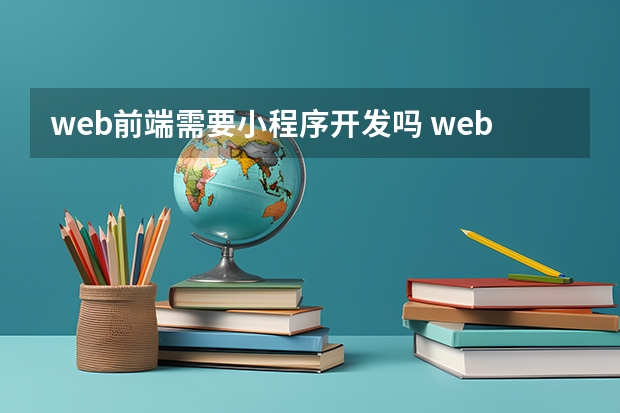 web前端需要小程序开发吗 web前端和小程序开发哪个更好？