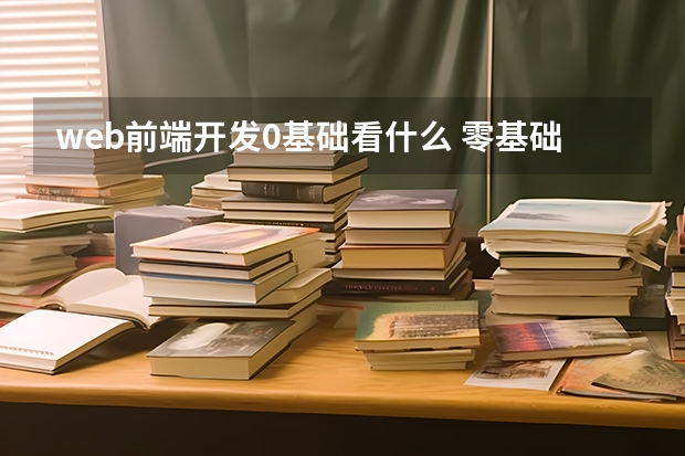 web前端开发0基础看什么 零基础开始学Web前端开发，有什么建议吗