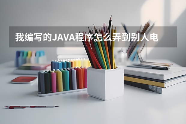 我编写的JAVA程序怎么弄到别人电脑上运行啊？