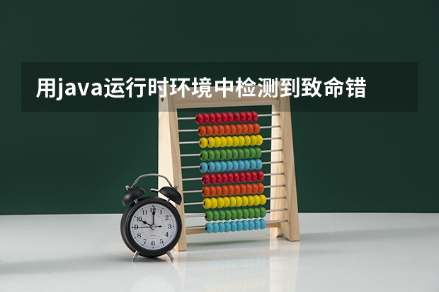 用java运行时环境中检测到致命错误问题，怎么解决