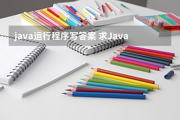 java运行程序写答案 求Java答案！