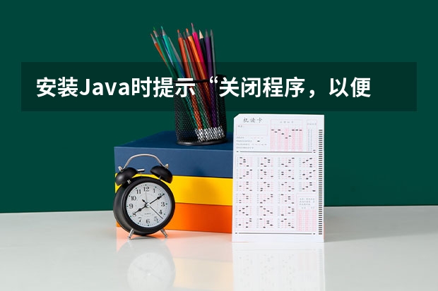 安装Java时提示“关闭程序，以便继续”。要求我结束的程序名称是“开始”。请问怎么办。