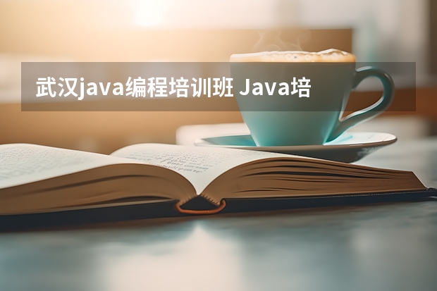 武汉java编程培训班 Java培训武汉哪家机构比较好？求推荐